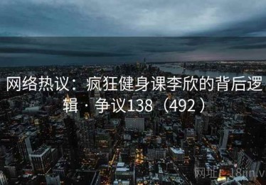 网络热议：疯狂健身课李欣的背后逻辑 · 争议138（492 ）