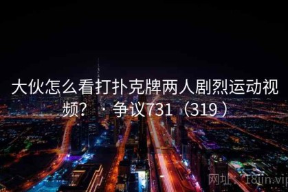 大伙怎么看打扑克牌两人剧烈运动视频？ · 争议731（319 ）