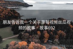 朋友告诉我一个关于草莓视频丝瓜视频的故事 · 故事692