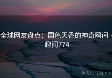 全球网友盘点：国色天香的神奇瞬间 · 趣闻774