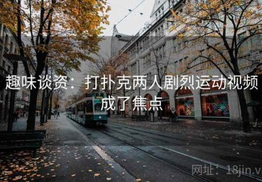 趣味谈资：打扑克两人剧烈运动视频成了焦点
