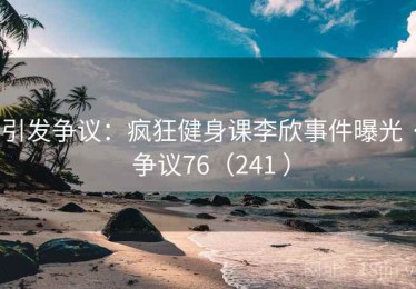 引发争议：疯狂健身课李欣事件曝光 · 争议76（241 ）