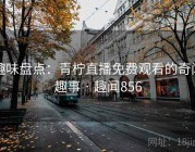 趣味盘点：青柠直播免费观看的奇闻趣事 · 趣闻856
