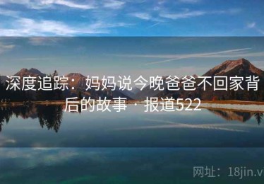 深度追踪：妈妈说今晚爸爸不回家背后的故事 · 报道522