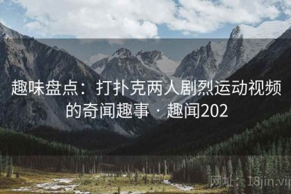 趣味盘点：打扑克两人剧烈运动视频的奇闻趣事 · 趣闻202