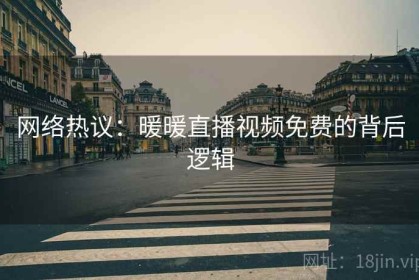 网络热议：暖暖直播视频免费的背后逻辑