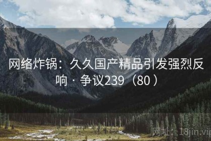 网络炸锅：久久国产精品引发强烈反响 · 争议239（80 ）
