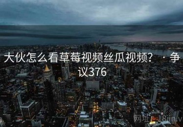 大伙怎么看草莓视频丝瓜视频？ · 争议376