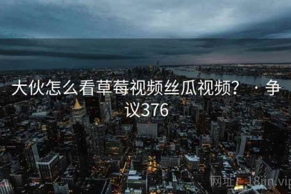 大伙怎么看草莓视频丝瓜视频？ · 争议376