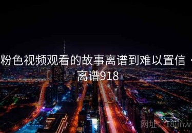 粉色视频观看的故事离谱到难以置信 · 离谱918