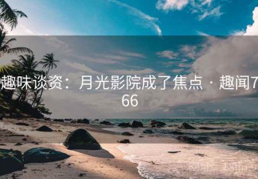 趣味谈资：月光影院成了焦点 · 趣闻766