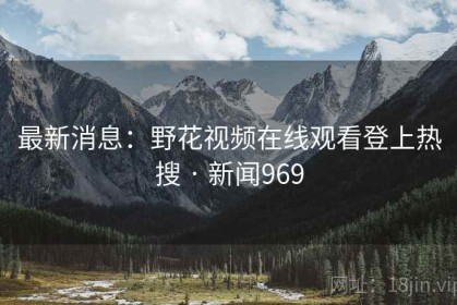 最新消息：野花视频在线观看登上热搜 · 新闻969