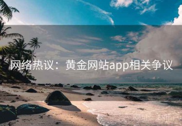 网络热议：黄金网站app相关争议