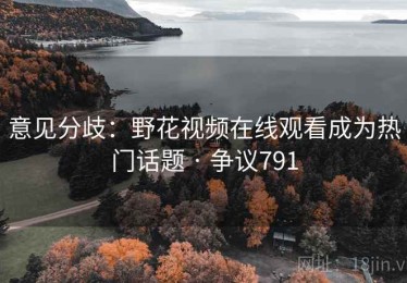 意见分歧：野花视频在线观看成为热门话题 · 争议791