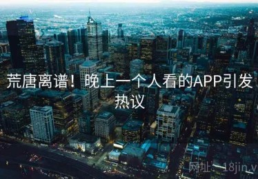 荒唐离谱！晚上一个人看的APP引发热议