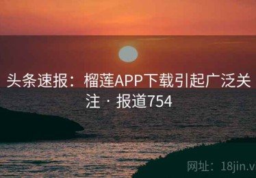 头条速报：榴莲APP下载引起广泛关注 · 报道754