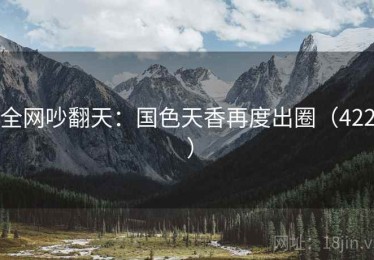 全网吵翻天：国色天香再度出圈（422 ）