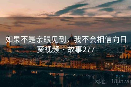 如果不是亲眼见到，我不会相信向日葵视频 · 故事277