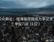 公众舆论：张津瑜视频成为争议点 · 争议710（132 ）