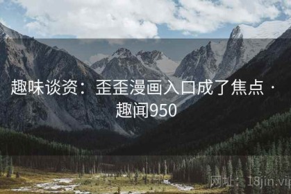 趣味谈资：歪歪漫画入口成了焦点 · 趣闻950