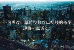 不可思议！草莓视频丝瓜视频的奇葩现象 · 离谱815