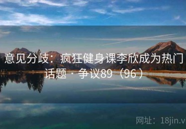 意见分歧：疯狂健身课李欣成为热门话题 · 争议89（96 ）