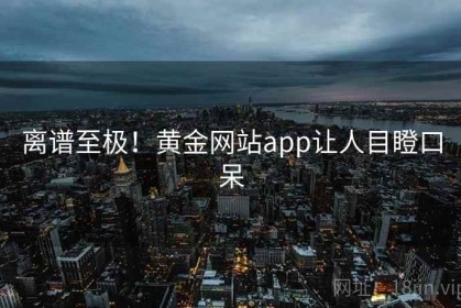 离谱至极！黄金网站app让人目瞪口呆