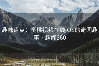 趣味盘点：蜜桃视频在线IOS的奇闻趣事 · 趣闻360