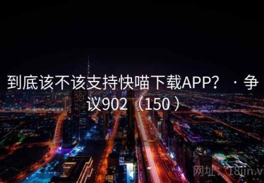 到底该不该支持快喵下载APP？ · 争议902（150 ）