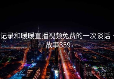 记录和暖暖直播视频免费的一次谈话 · 故事359