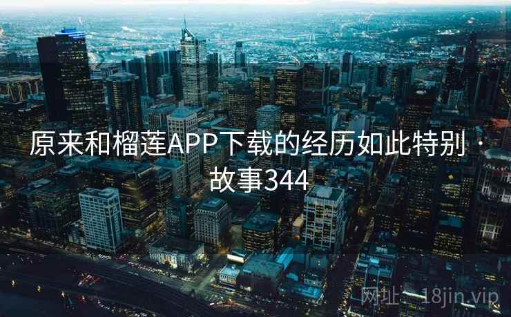 原来和榴莲APP下载的经历如此特别 · 故事344