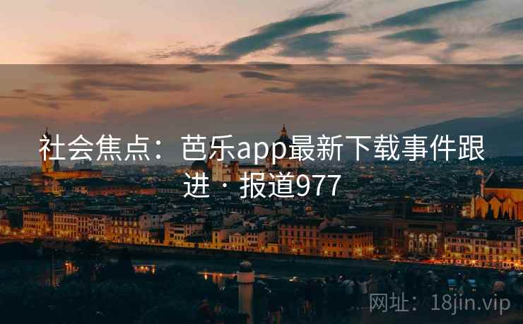 社会焦点：芭乐app最新下载事件跟进 · 报道977