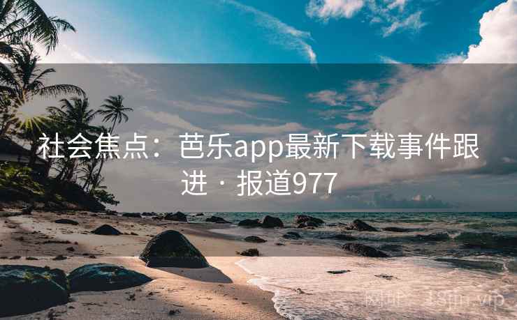 社会焦点：芭乐app最新下载事件跟进 · 报道977