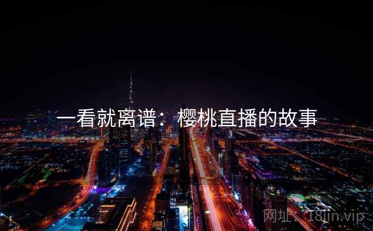 一看就离谱:樱桃直播的故事 一看就离谱:樱桃直播的故事