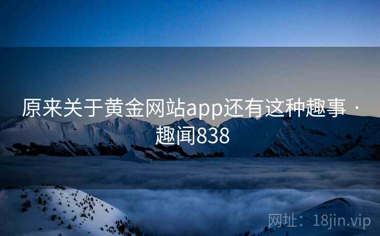 原来关于黄金网站app还有这种趣事 · 趣闻838 原来关于黄金网站app还有这种趣事 · 趣闻838