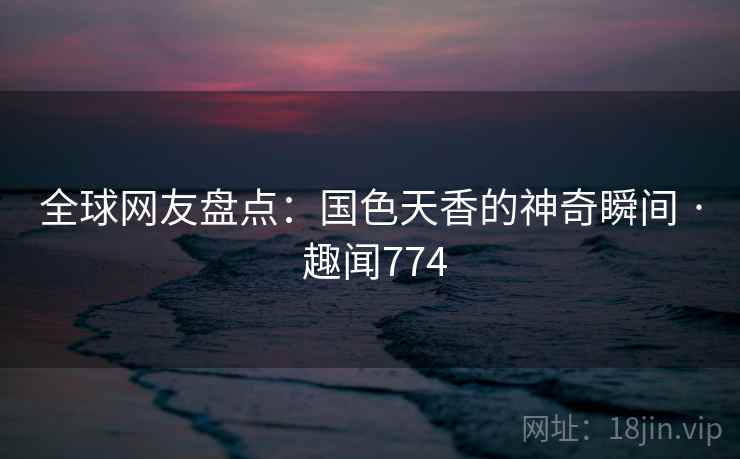 全球网友盘点：国色天香的神奇瞬间 · 趣闻774