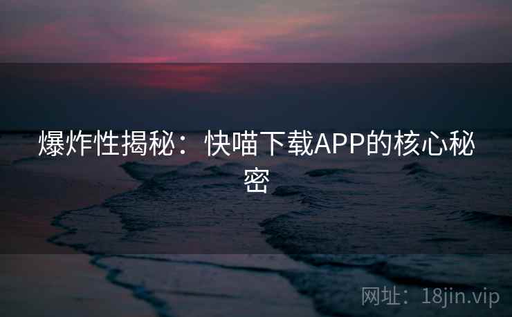 爆炸性揭秘：快喵下载APP的核心秘密