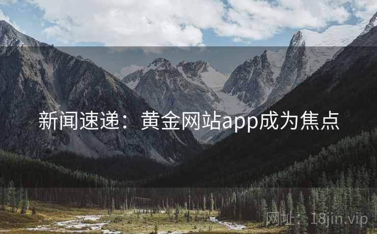 新闻速递：黄金网站app成为焦点