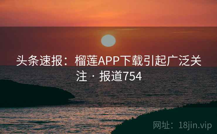 头条速报:榴莲APP下载引起广泛关注 · 报道754 头条速报:榴莲APP下载引起广泛关注 · 报道754
