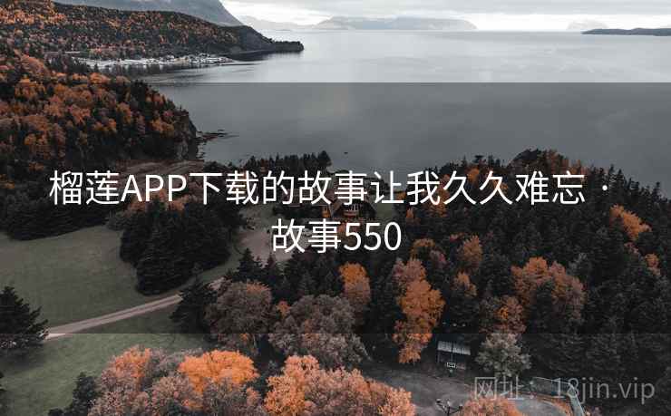 榴莲APP下载的故事让我久久难忘 · 故事550 榴莲APP下载的故事让我久久难忘 · 故事550