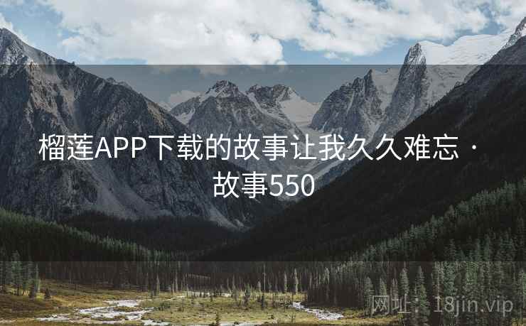 榴莲APP下载的故事让我久久难忘 · 故事550 榴莲APP下载的故事让我久久难忘 · 故事550