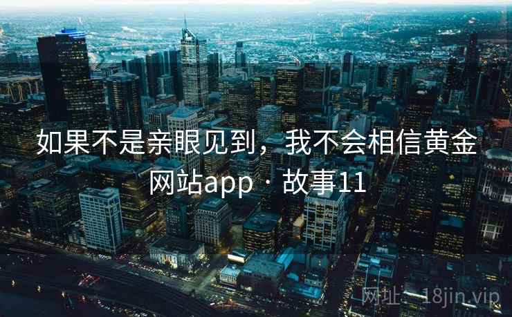 如果不是亲眼见到，我不会相信黄金网站app · 故事11