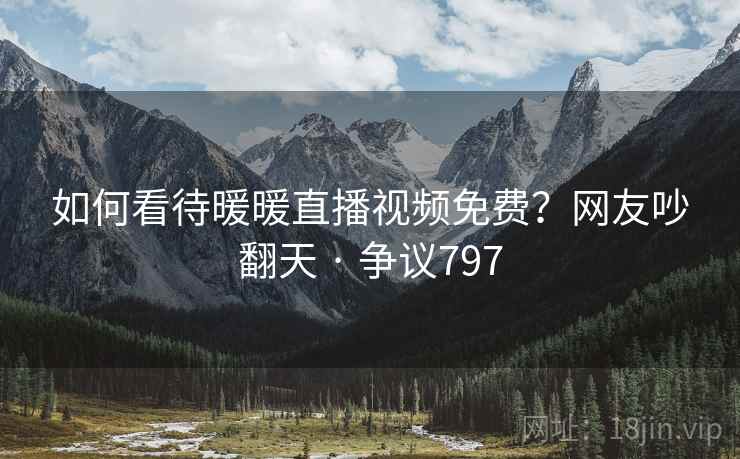如何看待暖暖直播视频免费？网友吵翻天 · 争议797