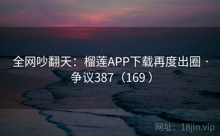 全网吵翻天:榴莲APP下载再度出圈 · 争议387(169 ) 全网吵翻天:榴莲APP下载再度出圈 · 争议387(169 )