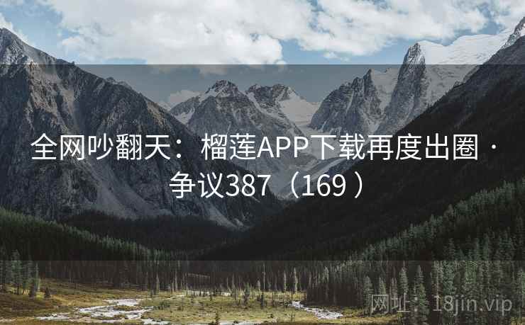 全网吵翻天:榴莲APP下载再度出圈 · 争议387(169 ) 全网吵翻天:榴莲APP下载再度出圈 · 争议387(169 )