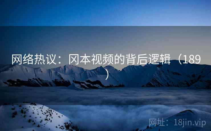 网络热议：冈本视频的背后逻辑（189 ）