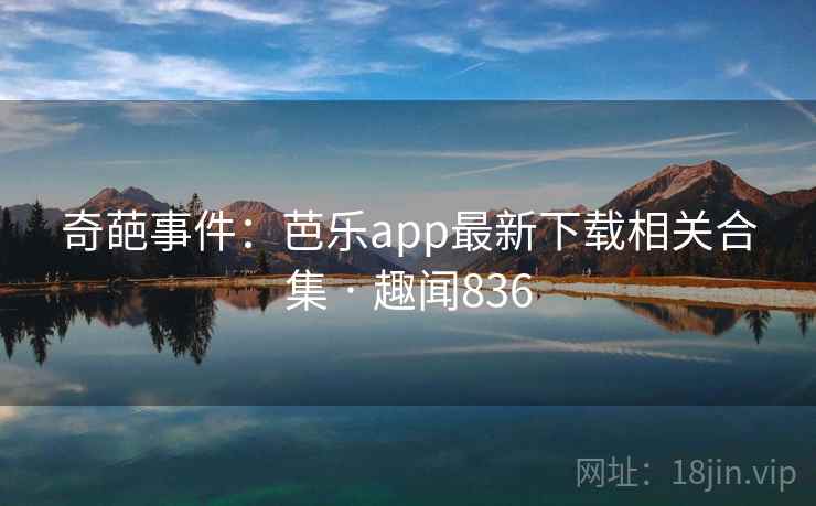 奇葩事件：芭乐app最新下载相关合集 · 趣闻836