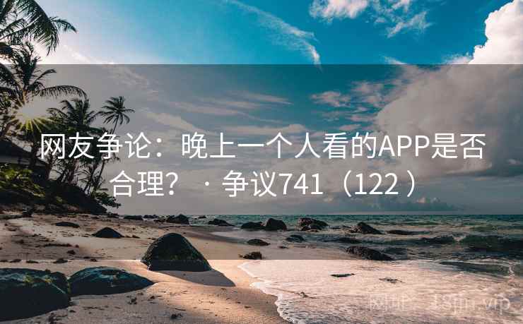 网友争论：晚上一个人看的APP是否合理？ · 争议741（122 ）