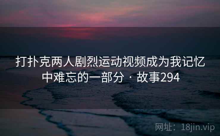 打扑克两人剧烈运动视频成为我记忆中难忘的一部分 · 故事294
