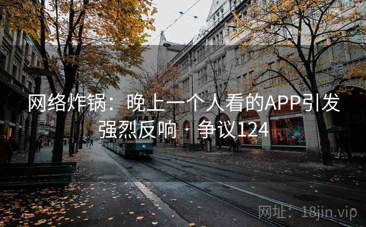 网络炸锅：晚上一个人看的APP引发强烈反响 · 争议124